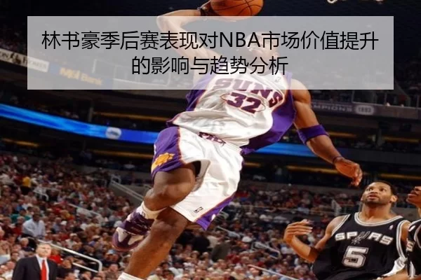 林书豪季后赛表现对NBA市场价值提升的影响与趋势分析